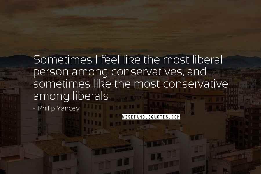 Philip Yancey quotes: Sometimes I feel like the most liberal person among conservatives, and sometimes like the most conservative among liberals.