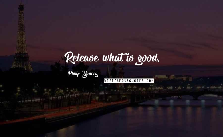 Philip Yancey quotes: Release what is good.