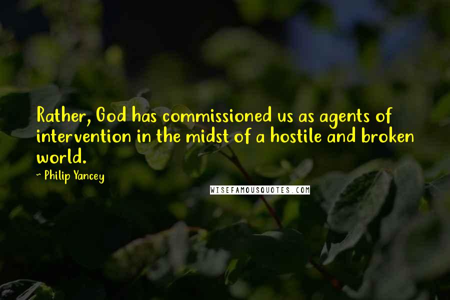 Philip Yancey quotes: Rather, God has commissioned us as agents of intervention in the midst of a hostile and broken world.