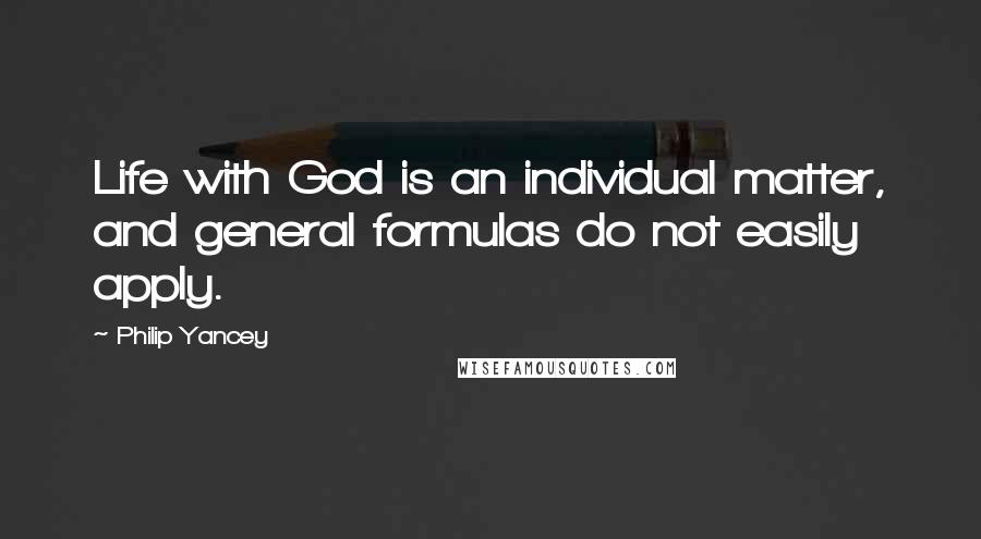 Philip Yancey quotes: Life with God is an individual matter, and general formulas do not easily apply. Philip Yancey quotes: Life with God is an individual matter, and general formulas do not easily apply.