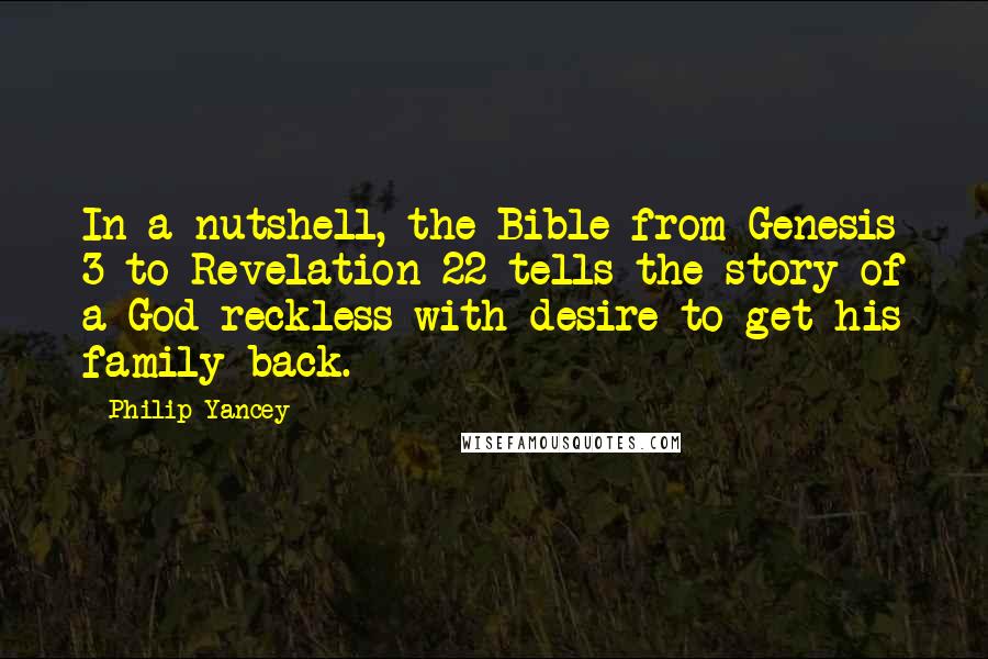 Philip Yancey quotes: In a nutshell, the Bible from Genesis 3 to Revelation 22 tells the story of a God reckless with desire to get his family back.