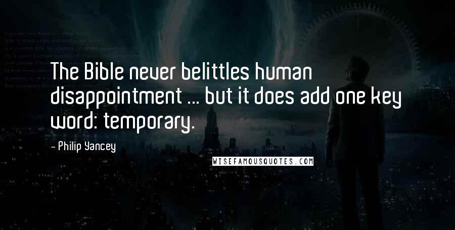Philip Yancey quotes: The Bible never belittles human disappointment ... but it does add one key word: temporary.