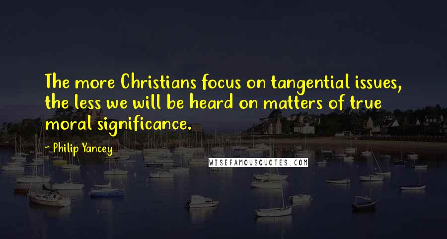 Philip Yancey quotes: The more Christians focus on tangential issues, the less we will be heard on matters of true moral significance. Philip Yancey quotes: The more Christians focus on tangential issues, the less we will be heard on matters of true moral significance.