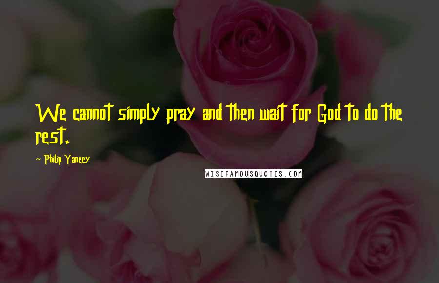 Philip Yancey quotes: We cannot simply pray and then wait for God to do the rest. Philip Yancey quotes: We cannot simply pray and then wait for God to do the rest.