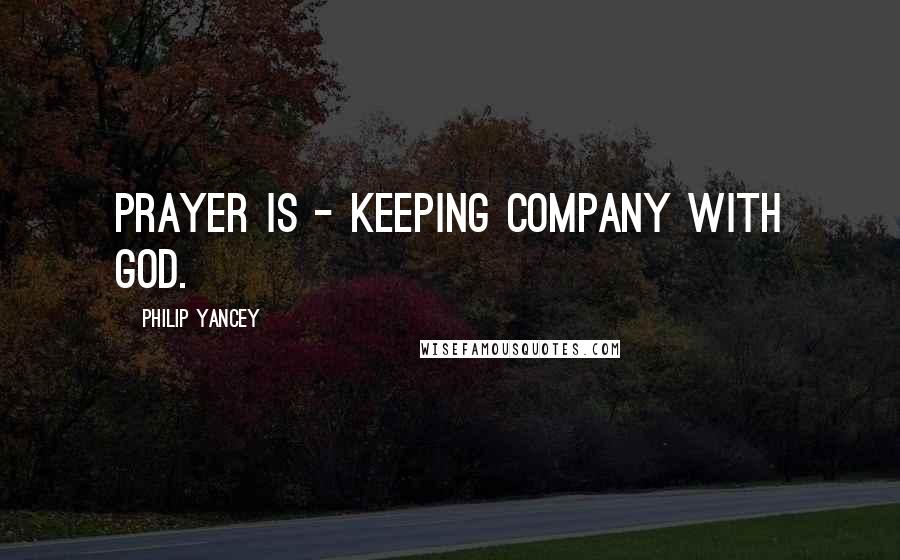 Philip Yancey quotes: Prayer is - keeping company with God.