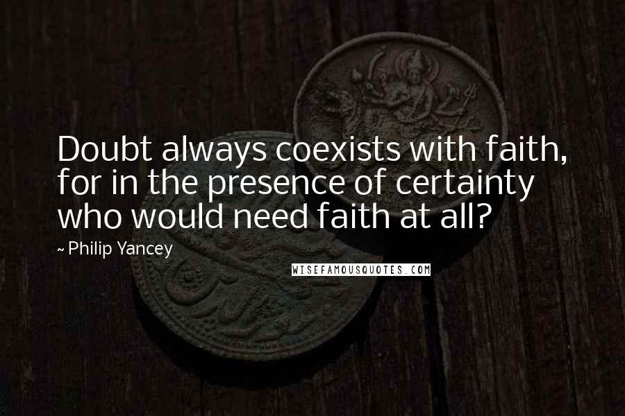 Philip Yancey quotes: Doubt always coexists with faith, for in the presence of certainty who would need faith at all?