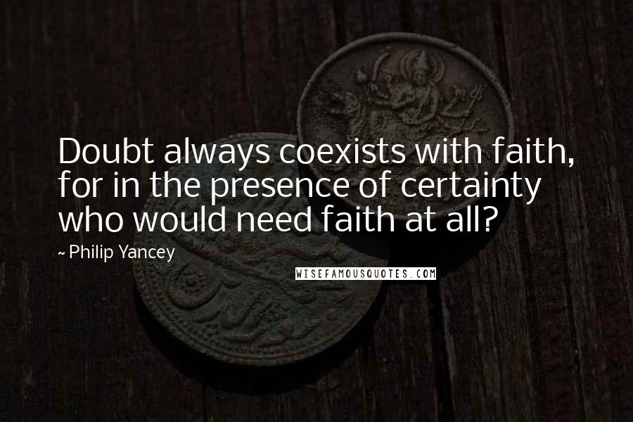 Philip Yancey quotes: Doubt always coexists with faith, for in the presence of certainty who would need faith at all? Philip Yancey quotes: Doubt always coexists with faith, for in the presence of certainty who would need faith at all?