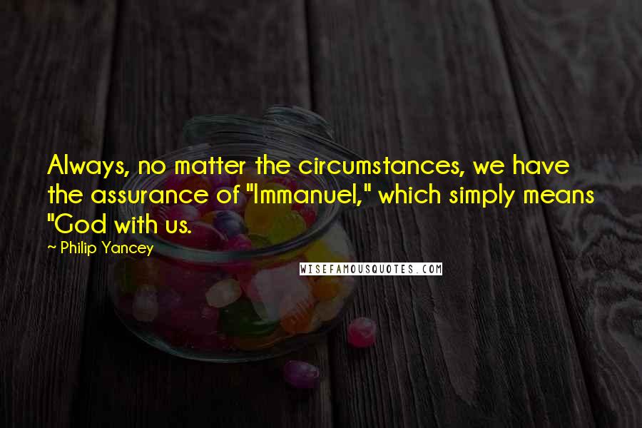 Philip Yancey quotes: Always, no matter the circumstances, we have the assurance of "Immanuel," which simply means "God with us. Philip Yancey quotes: Always, no matter the circumstances, we have the assurance of "Immanuel," which simply means "God with us.