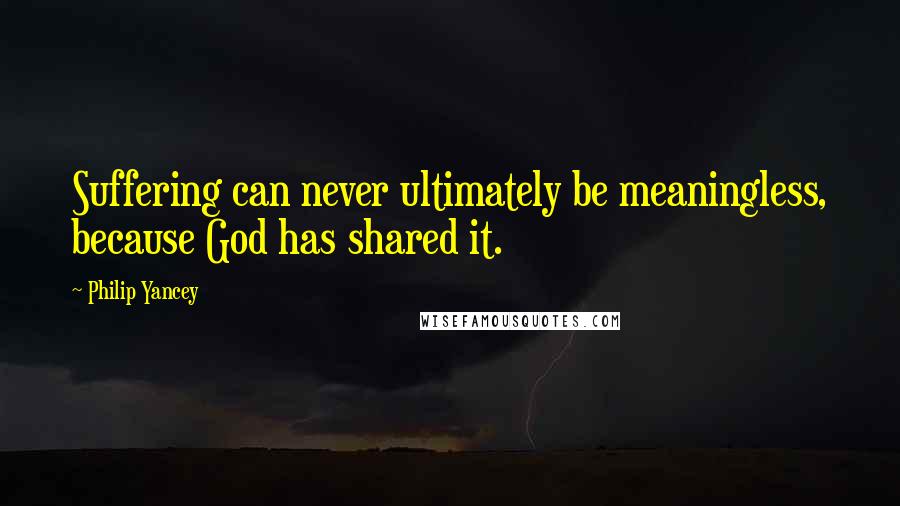 Philip Yancey quotes: Suffering can never ultimately be meaningless, because God has shared it.