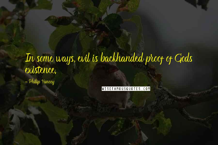 Philip Yancey quotes: In some ways, evil is backhanded proof of Gods existence.