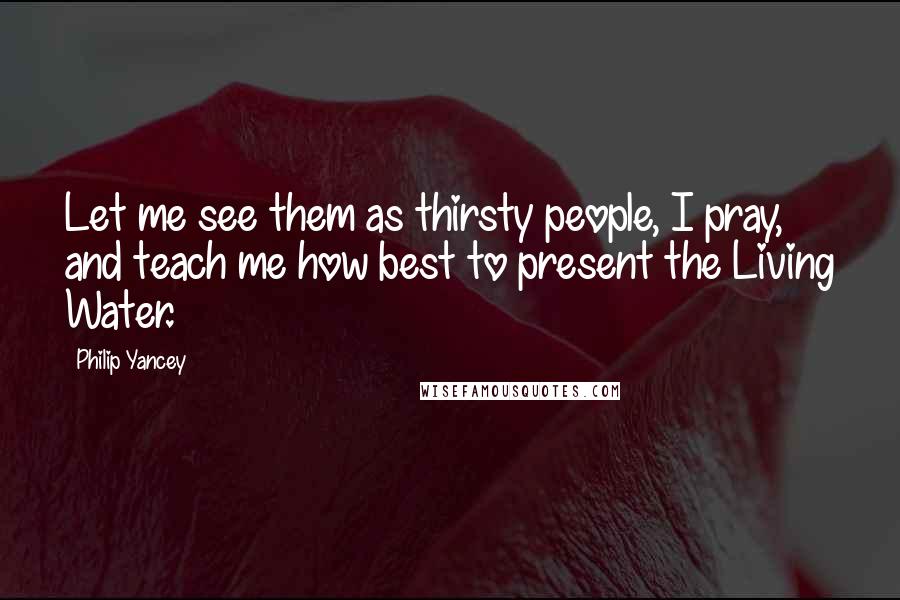 Philip Yancey quotes: Let me see them as thirsty people, I pray, and teach me how best to present the Living Water. Philip Yancey quotes: Let me see them as thirsty people, I pray, and teach me how best to present the Living Water.