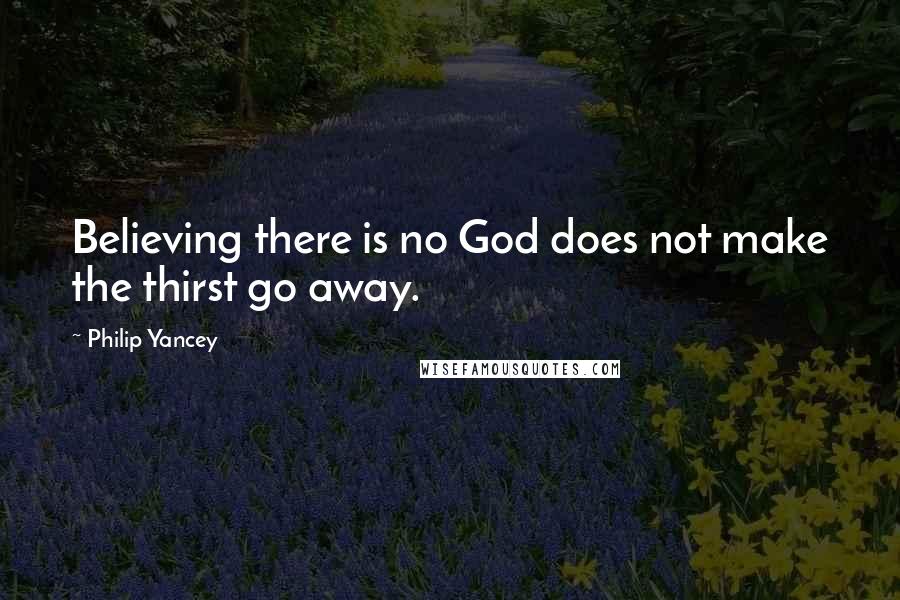 Philip Yancey quotes: Believing there is no God does not make the thirst go away.