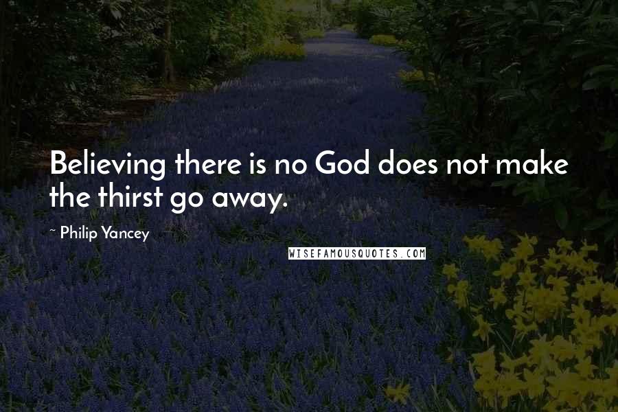 Philip Yancey quotes: Believing there is no God does not make the thirst go away. Philip Yancey quotes: Believing there is no God does not make the thirst go away.