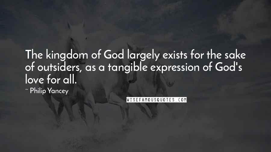 Philip Yancey quotes: The kingdom of God largely exists for the sake of outsiders, as a tangible expression of God's love for all.