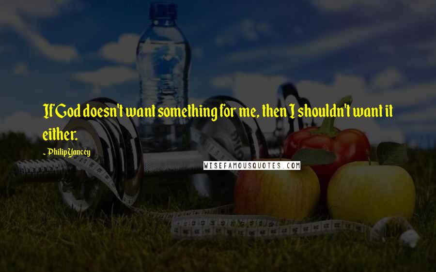 Philip Yancey quotes: If God doesn't want something for me, then I shouldn't want it either.