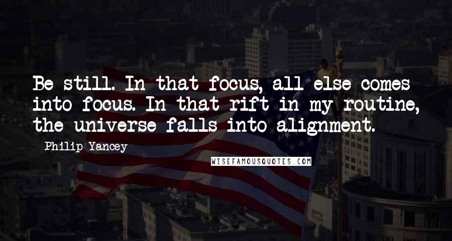 Philip Yancey quotes: Be still. In that focus, all else comes into focus. In that rift in my routine, the universe falls into alignment. Philip Yancey quotes: Be still. In that focus, all else comes into focus. In that rift in my routine, the universe falls into alignment.