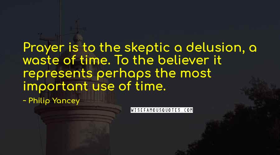 Philip Yancey quotes: Prayer is to the skeptic a delusion, a waste of time. To the believer it represents perhaps the most important use of time.