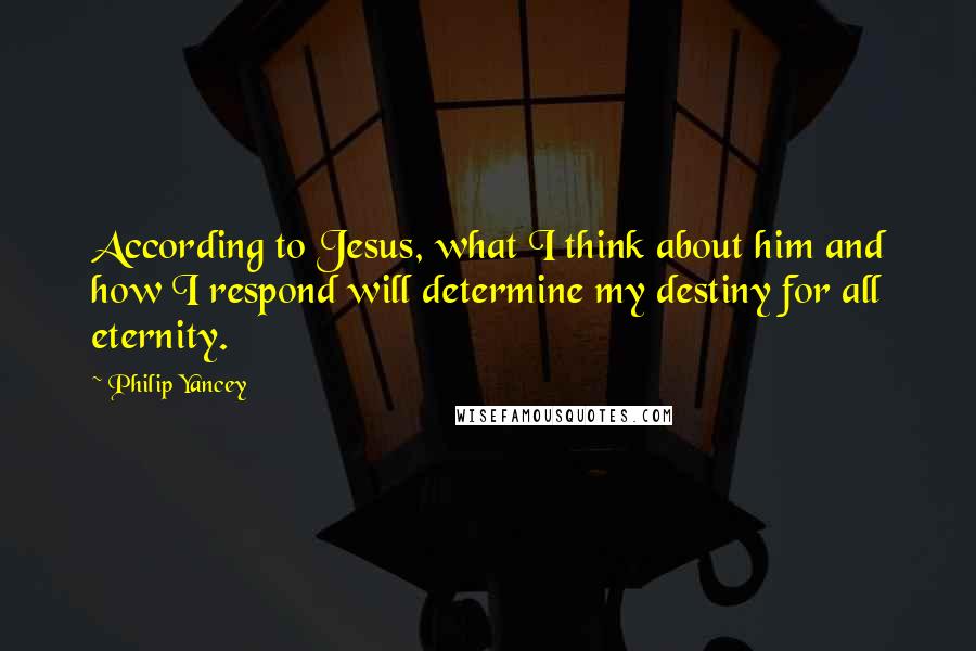 Philip Yancey quotes: According to Jesus, what I think about him and how I respond will determine my destiny for all eternity.