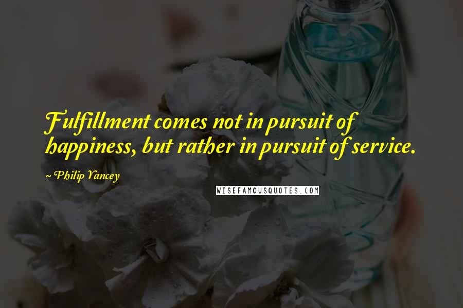 Philip Yancey quotes: Fulfillment comes not in pursuit of happiness, but rather in pursuit of service.