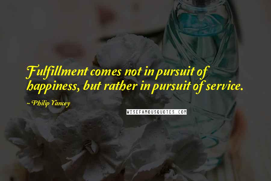 Philip Yancey quotes: Fulfillment comes not in pursuit of happiness, but rather in pursuit of service. Philip Yancey quotes: Fulfillment comes not in pursuit of happiness, but rather in pursuit of service.