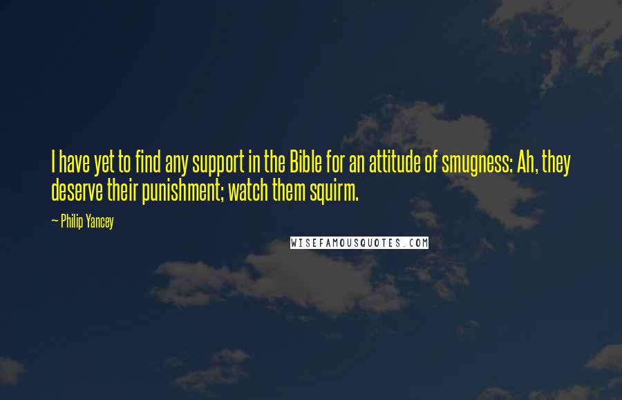 Philip Yancey quotes: I have yet to find any support in the Bible for an attitude of smugness: Ah, they deserve their punishment; watch them squirm.