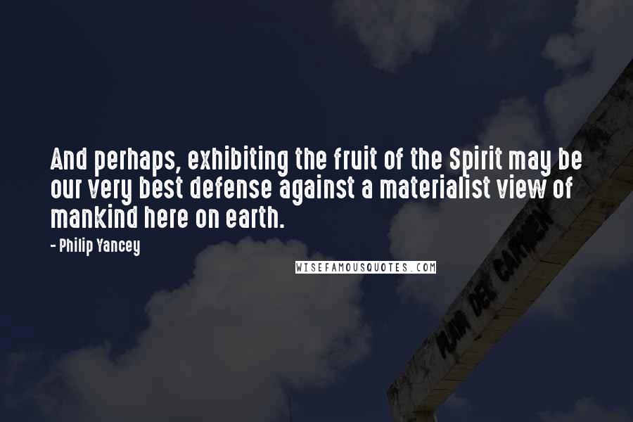 Philip Yancey quotes: And perhaps, exhibiting the fruit of the Spirit may be our very best defense against a materialist view of mankind here on earth.