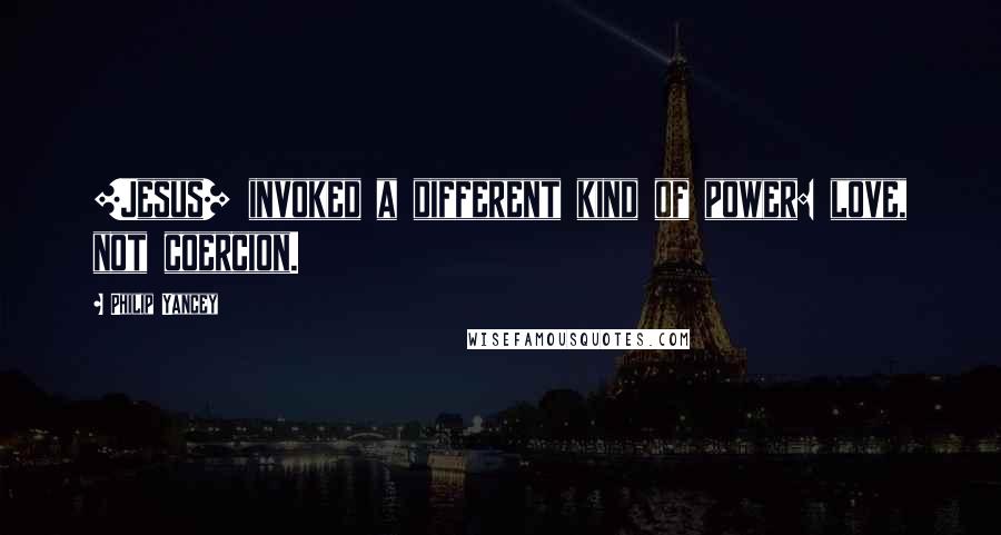 Philip Yancey quotes: [Jesus] invoked a different kind of power: love, not coercion.