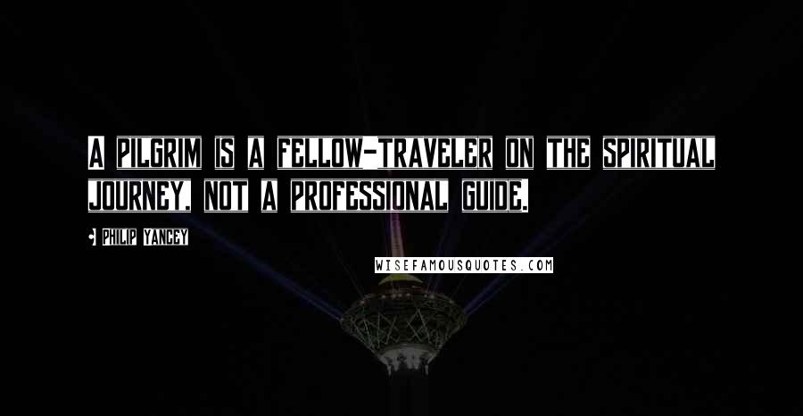 Philip Yancey quotes: A pilgrim is a fellow-traveler on the spiritual journey, not a professional guide.