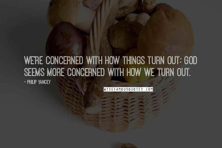 Philip Yancey quotes: We're concerned with how things turn out; God seems more concerned with how we turn out.