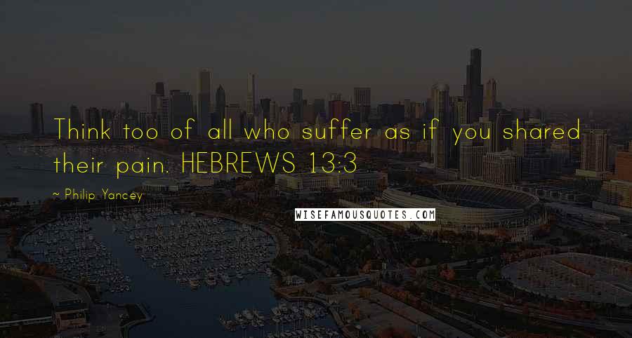 Philip Yancey quotes: Think too of all who suffer as if you shared their pain. HEBREWS 13:3