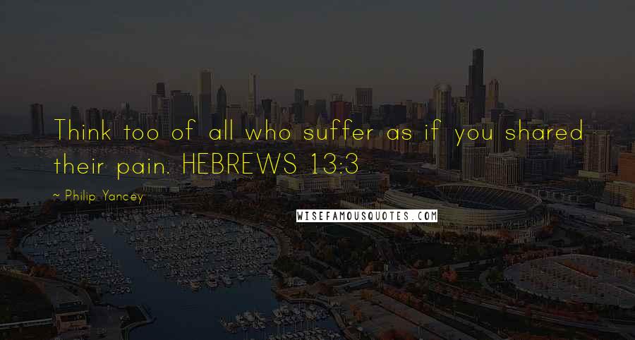 Philip Yancey quotes: Think too of all who suffer as if you shared their pain. HEBREWS 13:3 Philip Yancey quotes: Think too of all who suffer as if you shared their pain. HEBREWS 13:3