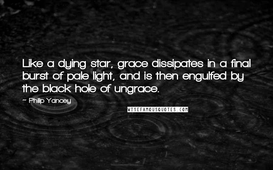 Philip Yancey quotes: Like a dying star, grace dissipates in a final burst of pale light, and is then engulfed by the black hole of ungrace.