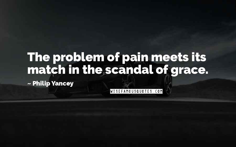 Philip Yancey quotes: The problem of pain meets its match in the scandal of grace.