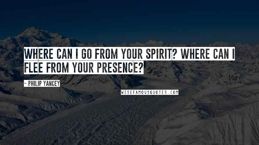 Philip Yancey quotes: Where can I go from your Spirit? Where can I flee from your presence? Philip Yancey quotes: Where can I go from your Spirit? Where can I flee from your presence?