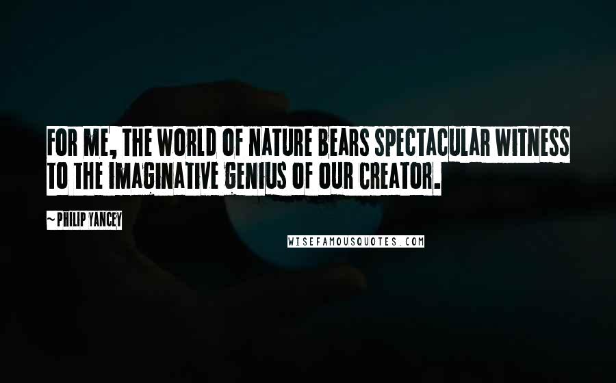 Philip Yancey quotes: For me, the world of nature bears spectacular witness to the imaginative genius of our Creator.