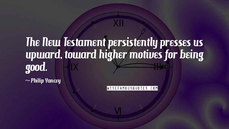Philip Yancey quotes: The New Testament persistently presses us upward, toward higher motives for being good. Philip Yancey quotes: The New Testament persistently presses us upward, toward higher motives for being good.