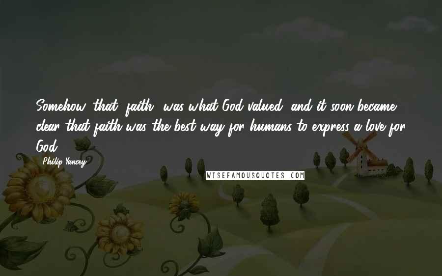 Philip Yancey quotes: Somehow, that "faith" was what God valued, and it soon became clear that faith was the best way for humans to express a love for God. Philip Yancey quotes: Somehow, that "faith" was what God valued, and it soon became clear that faith was the best way for humans to express a love for God.
