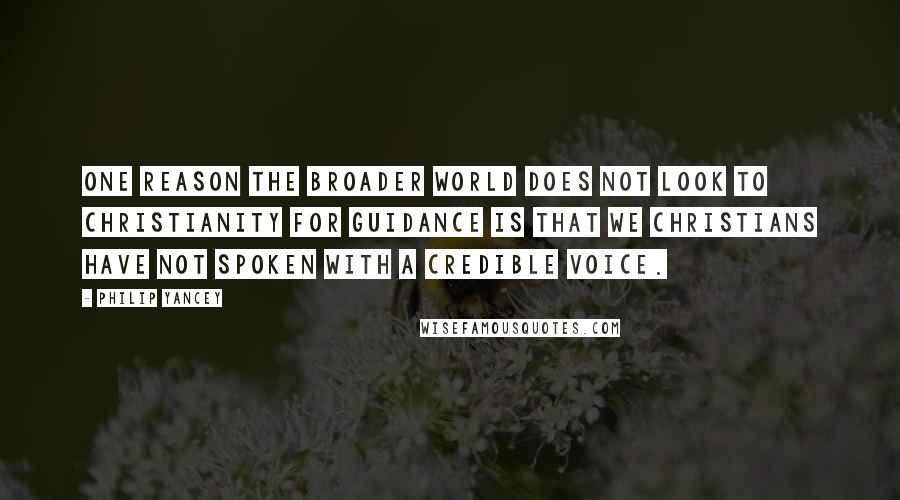 Philip Yancey quotes: One reason the broader world does not look to Christianity for guidance is that we Christians have not spoken with a credible voice. Philip Yancey quotes: One reason the broader world does not look to Christianity for guidance is that we Christians have not spoken with a credible voice.