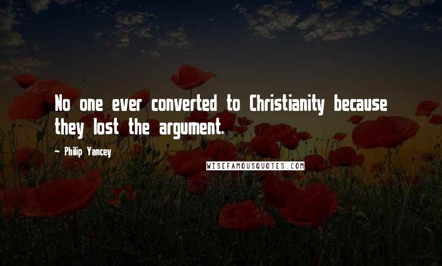 Philip Yancey quotes: No one ever converted to Christianity because they lost the argument.