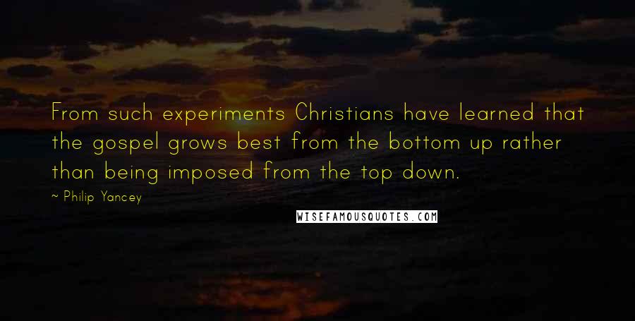 Philip Yancey quotes: From such experiments Christians have learned that the gospel grows best from the bottom up rather than being imposed from the top down.