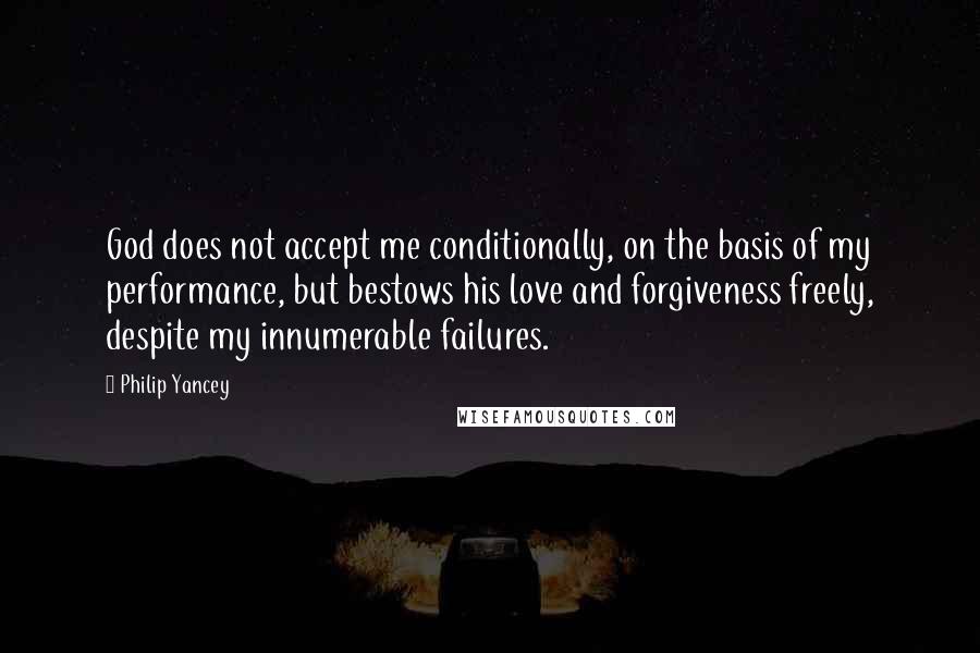 Philip Yancey quotes: God does not accept me conditionally, on the basis of my performance, but bestows his love and forgiveness freely, despite my innumerable failures.