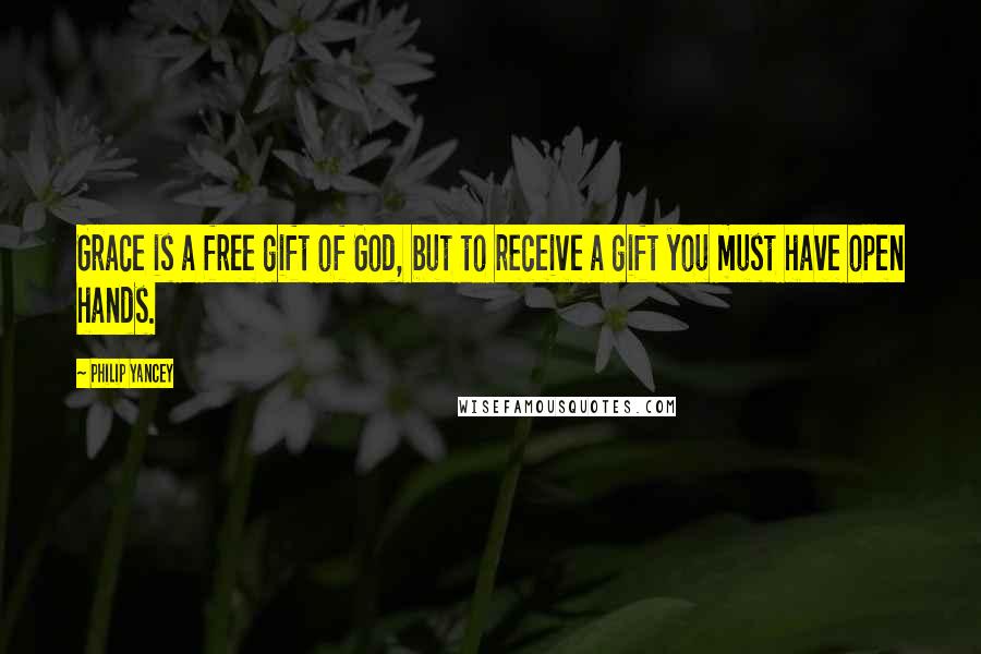 Philip Yancey quotes: Grace is a free gift of God, but to receive a gift you must have open hands.