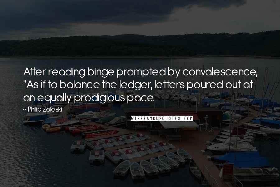 Philip Zaleski quotes: After reading binge prompted by convalescence, "As if to balance the ledger, letters poured out at an equally prodigious pace.