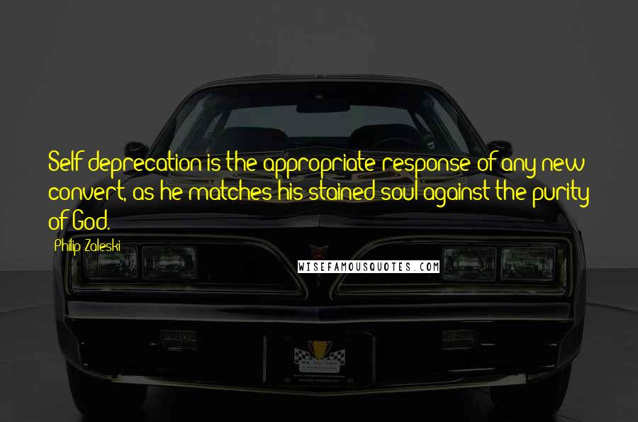 Philip Zaleski quotes: Self-deprecation is the appropriate response of any new convert, as he matches his stained soul against the purity of God.