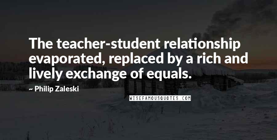 Philip Zaleski quotes: The teacher-student relationship evaporated, replaced by a rich and lively exchange of equals.