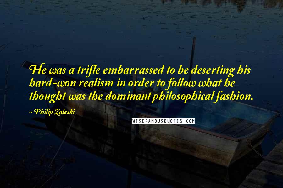 Philip Zaleski quotes: He was a trifle embarrassed to be deserting his hard-won realism in order to follow what he thought was the dominant philosophical fashion.