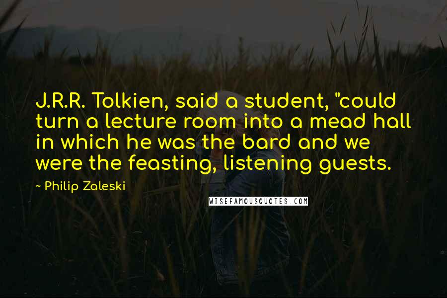 Philip Zaleski quotes: J.R.R. Tolkien, said a student, "could turn a lecture room into a mead hall in which he was the bard and we were the feasting, listening guests. Philip Zaleski quotes: J.R.R. Tolkien, said a student, "could turn a lecture room into a mead hall in which he was the bard and we were the feasting, listening guests.
