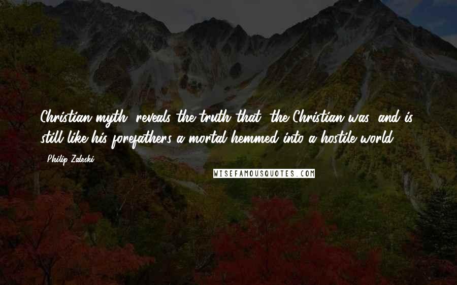 Philip Zaleski quotes: Christian myth, reveals the truth that "the Christian was (and is) still like his forefathers a mortal hemmed into a hostile world. Philip Zaleski quotes: Christian myth, reveals the truth that "the Christian was (and is) still like his forefathers a mortal hemmed into a hostile world.