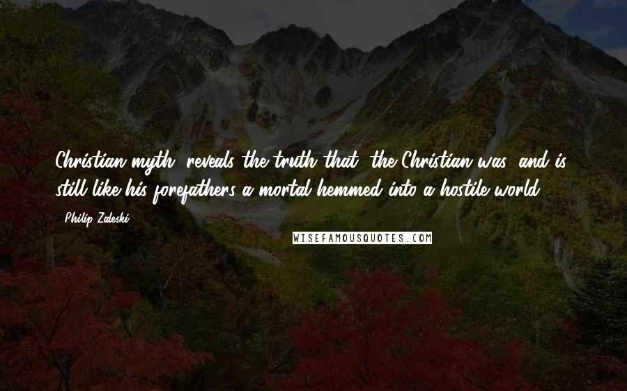 Philip Zaleski quotes: Christian myth, reveals the truth that "the Christian was (and is) still like his forefathers a mortal hemmed into a hostile world.