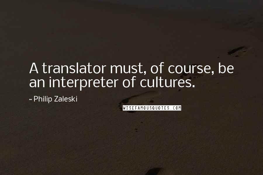 Philip Zaleski quotes: A translator must, of course, be an interpreter of cultures.